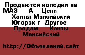 Продаются колодки на МАЗ 6312А9 › Цена ­ 45 000 - Ханты-Мансийский, Югорск г. Другое » Продам   . Ханты-Мансийский